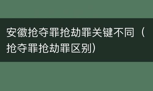 安徽抢夺罪抢劫罪关键不同（抢夺罪抢劫罪区别）