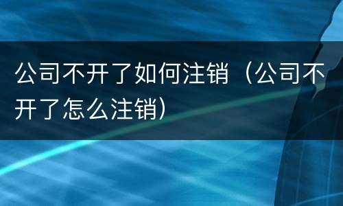 公司不开了如何注销（公司不开了怎么注销）