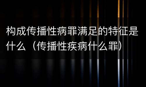 构成传播性病罪满足的特征是什么（传播性疾病什么罪）