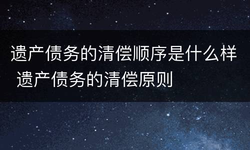 遗产债务的清偿顺序是什么样 遗产债务的清偿原则