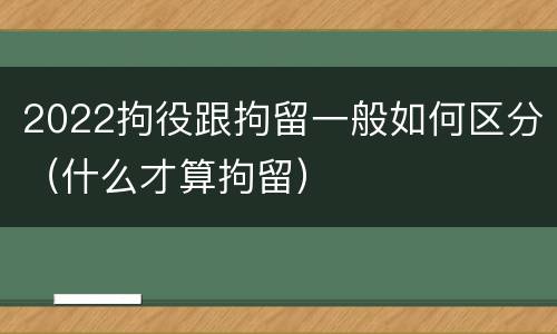 2022拘役跟拘留一般如何区分（什么才算拘留）