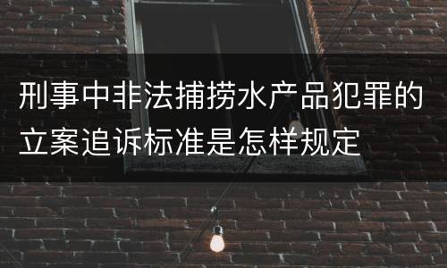 刑事中非法捕捞水产品犯罪的立案追诉标准是怎样规定