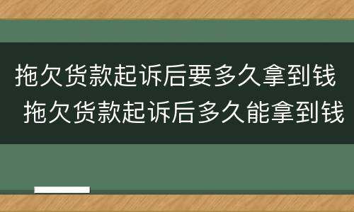 拖欠货款起诉后要多久拿到钱 拖欠货款起诉后多久能拿到钱