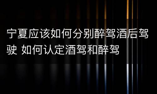 宁夏应该如何分别醉驾酒后驾驶 如何认定酒驾和醉驾