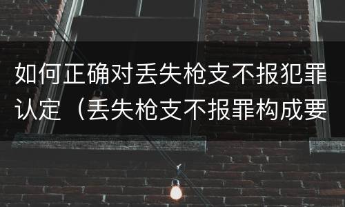 如何正确对丢失枪支不报犯罪认定（丢失枪支不报罪构成要件）