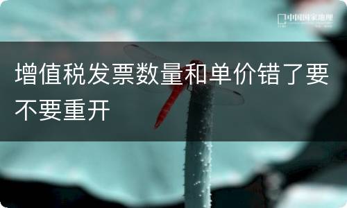 增值税发票数量和单价错了要不要重开