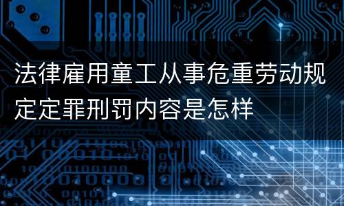 法律雇用童工从事危重劳动规定定罪刑罚内容是怎样