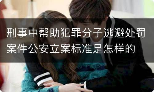 刑事中帮助犯罪分子逃避处罚案件公安立案标准是怎样的