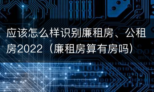 应该怎么样识别廉租房、公租房2022（廉租房算有房吗）