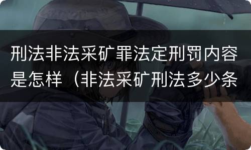 刑法非法采矿罪法定刑罚内容是怎样（非法采矿刑法多少条）