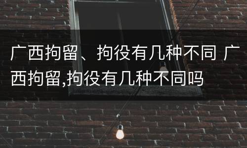 广西拘留、拘役有几种不同 广西拘留,拘役有几种不同吗