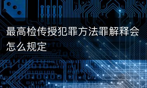最高检传授犯罪方法罪解释会怎么规定