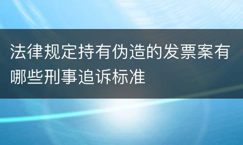 法律规定持有伪造的发票案有哪些刑事追诉标准