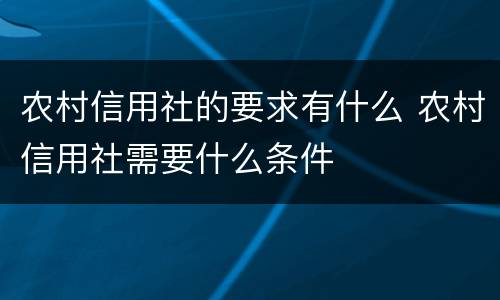 农村信用社的要求有什么 农村信用社需要什么条件
