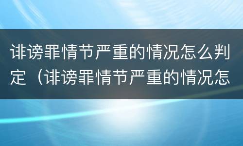诽谤罪情节严重的情况怎么判定（诽谤罪情节严重的情况怎么判定呢）
