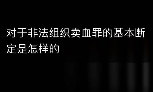 对于非法组织卖血罪的基本断定是怎样的
