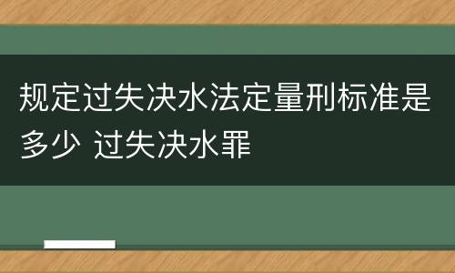 规定过失决水法定量刑标准是多少 过失决水罪