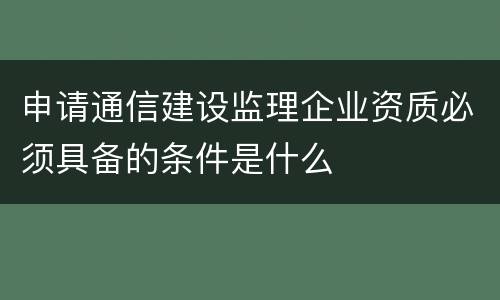 申请通信建设监理企业资质必须具备的条件是什么