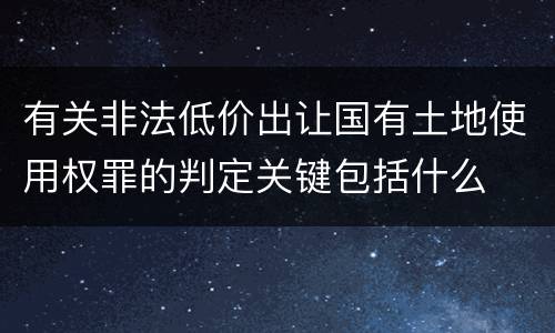 有关非法低价出让国有土地使用权罪的判定关键包括什么