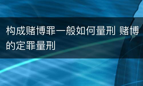 构成赌博罪一般如何量刑 赌博的定罪量刑