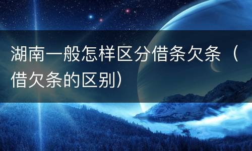 湖南一般怎样区分借条欠条（借欠条的区别）