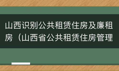 山西识别公共租赁住房及廉租房（山西省公共租赁住房管理办法）