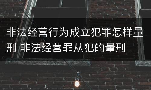 非法经营行为成立犯罪怎样量刑 非法经营罪从犯的量刑