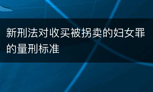 新刑法对收买被拐卖的妇女罪的量刑标准