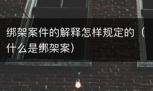 绑架案件的解释怎样规定的（什么是绑架案）