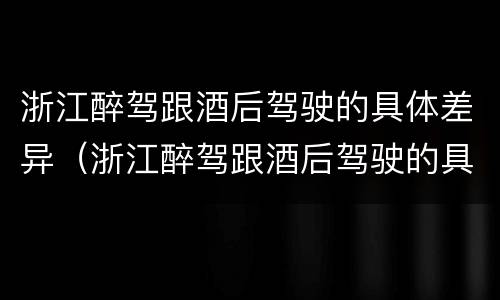 浙江醉驾跟酒后驾驶的具体差异（浙江醉驾跟酒后驾驶的具体差异在哪里）