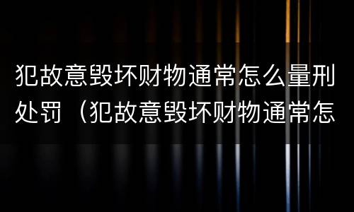犯故意毁坏财物通常怎么量刑处罚（犯故意毁坏财物通常怎么量刑处罚多少钱）