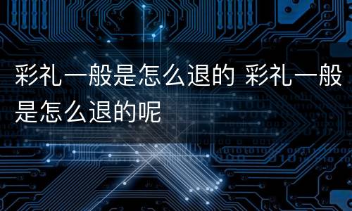 彩礼一般是怎么退的 彩礼一般是怎么退的呢