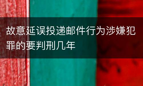 故意延误投递邮件行为涉嫌犯罪的要判刑几年
