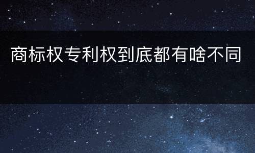 商标权专利权到底都有啥不同