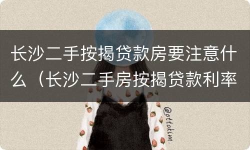 长沙二手按揭贷款房要注意什么（长沙二手房按揭贷款利率）