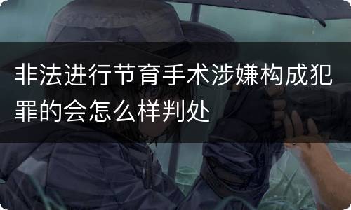 非法进行节育手术涉嫌构成犯罪的会怎么样判处