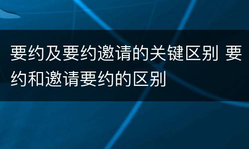 要约及要约邀请的关键区别 要约和邀请要约的区别