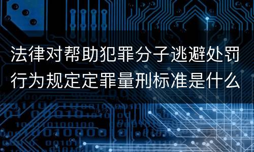 法律对帮助犯罪分子逃避处罚行为规定定罪量刑标准是什么