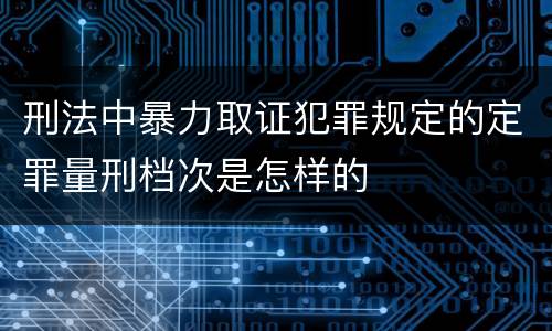 刑法中暴力取证犯罪规定的定罪量刑档次是怎样的