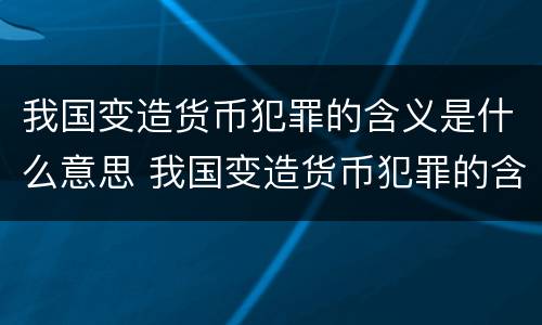 我国变造货币犯罪的含义是什么意思 我国变造货币犯罪的含义是什么意思啊