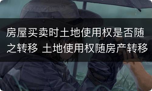 房屋买卖时土地使用权是否随之转移 土地使用权随房产转移而转移
