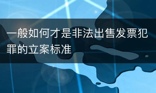 一般如何才是非法出售发票犯罪的立案标准