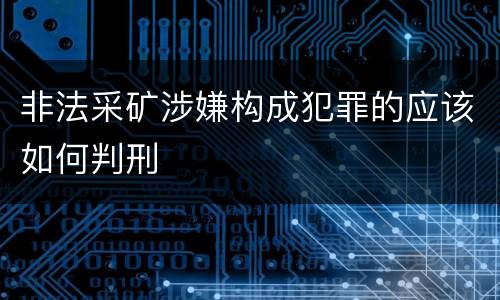 非法采矿涉嫌构成犯罪的应该如何判刑