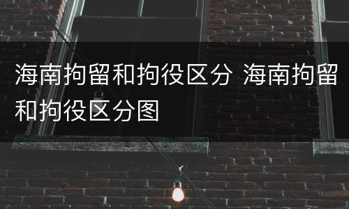 海南拘留和拘役区分 海南拘留和拘役区分图