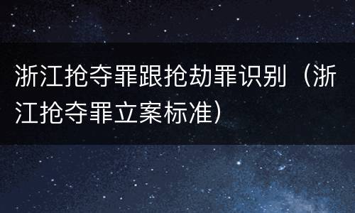 浙江抢夺罪跟抢劫罪识别（浙江抢夺罪立案标准）