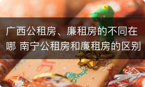 广西公租房、廉租房的不同在哪 南宁公租房和廉租房的区别