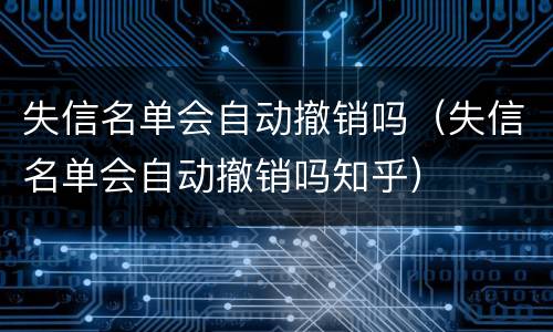 失信名单会自动撤销吗（失信名单会自动撤销吗知乎）