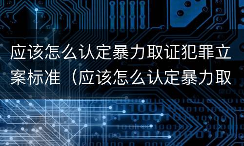 应该怎么认定暴力取证犯罪立案标准（应该怎么认定暴力取证犯罪立案标准呢）