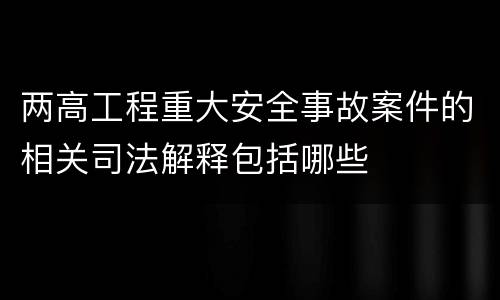两高工程重大安全事故案件的相关司法解释包括哪些