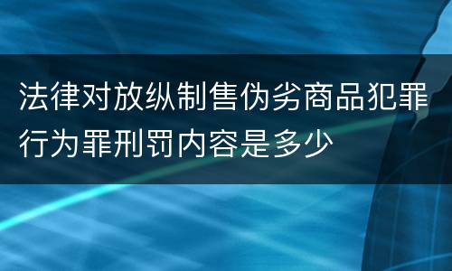 法律对放纵制售伪劣商品犯罪行为罪刑罚内容是多少